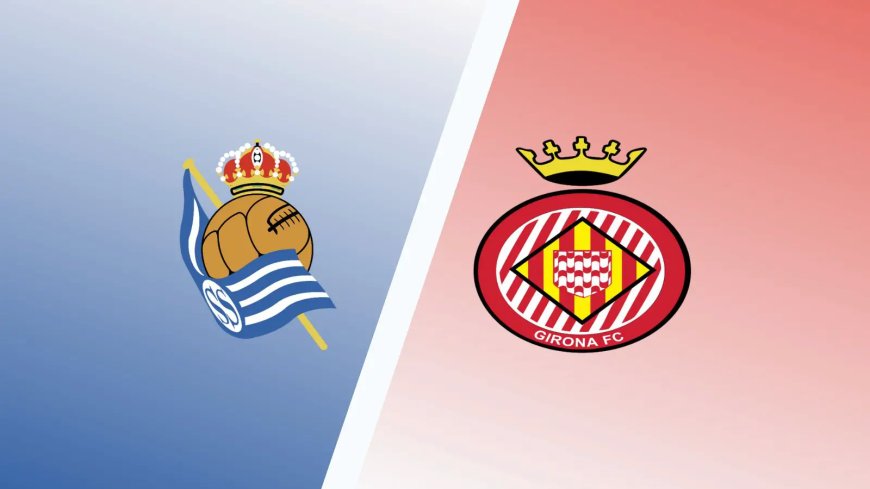 Real Sociedad vs Girona Predictions & Match Preview