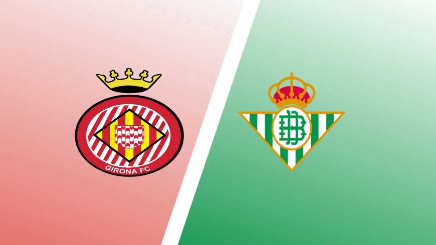 Girona vs Real Betis Predictions & Match Preview